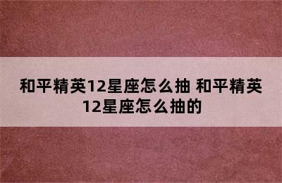 和平精英12星座怎么抽 和平精英12星座怎么抽的